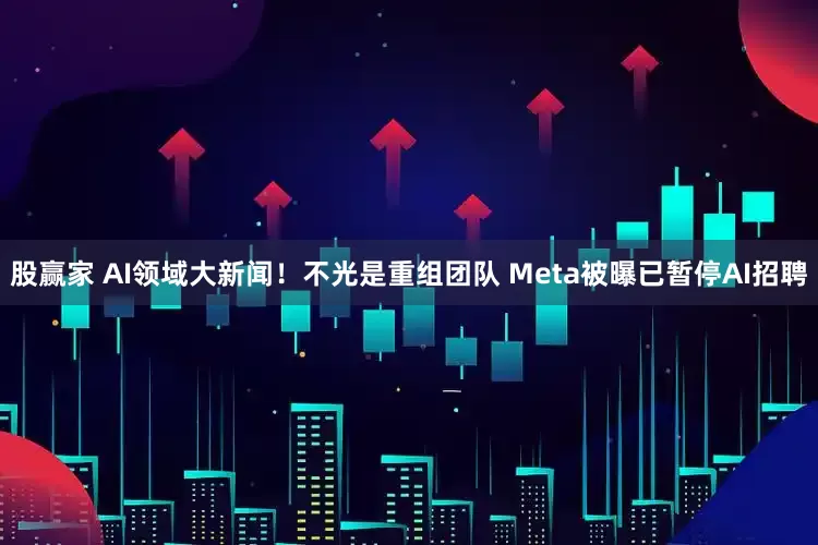 股赢家 AI领域大新闻！不光是重组团队 Meta被曝已暂停AI招聘