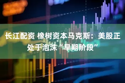 长江配资 橡树资本马克斯：美股正处于泡沫“早期阶段”