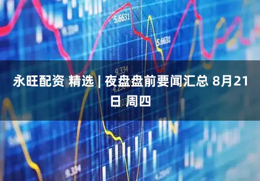 永旺配资 精选 | 夜盘盘前要闻汇总 8月21日 周四