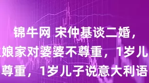 锦牛网 宋仲基谈二婚，妻子婚后住娘家对婆婆不尊重，1岁儿子说意大利语