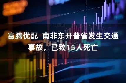 富腾优配  南非东开普省发生交通事故，已致15人死亡