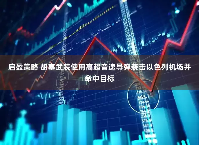 启盈策略 胡塞武装使用高超音速导弹袭击以色列机场并命中目标