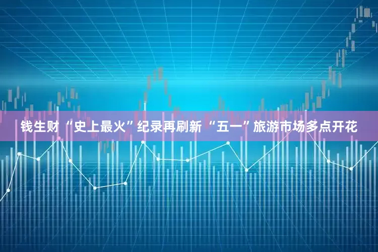 钱生财 “史上最火”纪录再刷新 “五一”旅游市场多点开花