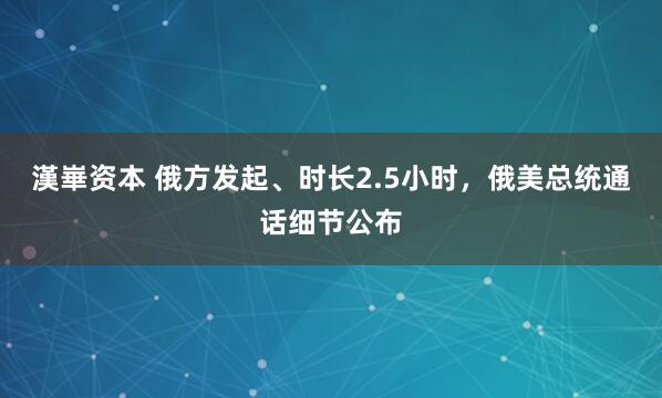 漢崋资本 俄方发起、时长2.5小时,俄美总统通话细节公布