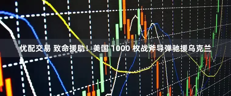 优配交易 致命援助！美国 1000 枚战斧导弹驰援乌克兰