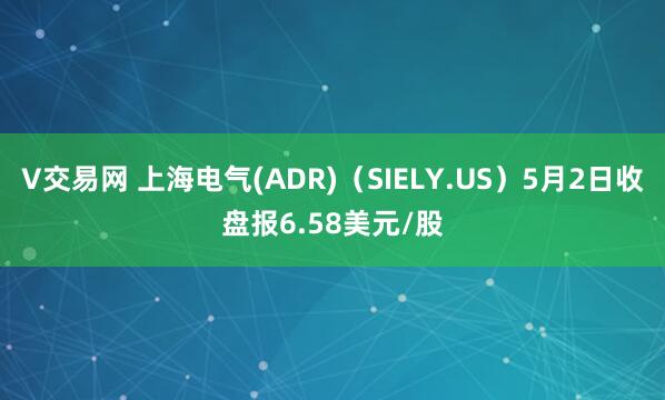 V交易网 上海电气(ADR)（SIELY.US）5月2日收盘报6.58美元/股