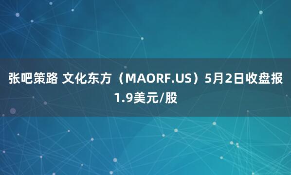 张吧策路 文化东方（MAORF.US）5月2日收盘报1.9美元/股