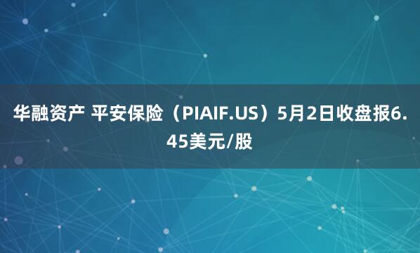 华融资产 平安保险（PIAIF.US）5月2日收盘报6.45美元/股