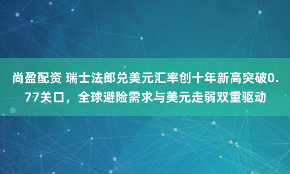 尚盈配资 瑞士法郎兑美元汇率创十年新高突破0.77关口，全球避险需求与美元走弱双重驱动