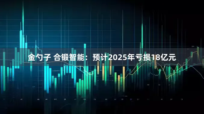 金勺子 合锻智能:预计2025年亏损18亿元