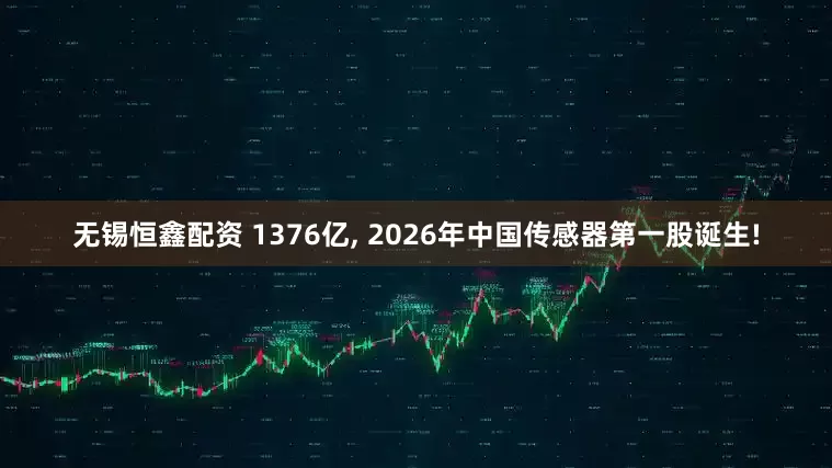 无锡恒鑫配资 1376亿, 2026年中国传感器第一股诞生!