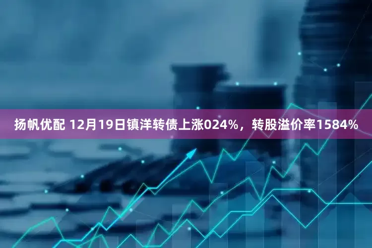 扬帆优配 12月19日镇洋转债上涨024%,转股溢价率1584%