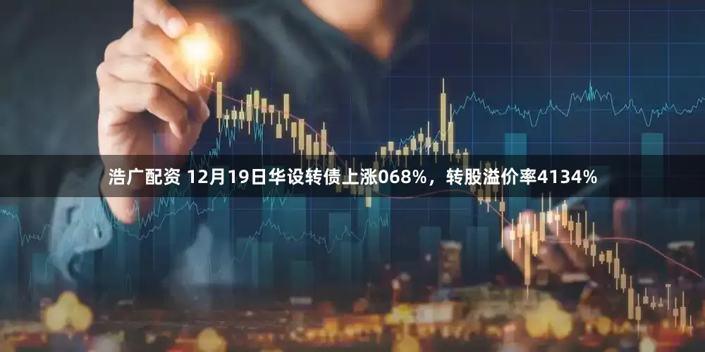 浩广配资 12月19日华设转债上涨068%，转股溢价率4134%