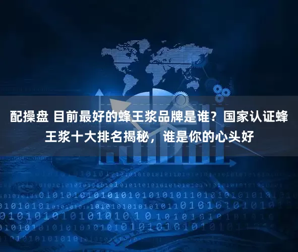 配操盘 目前最好的蜂王浆品牌是谁？国家认证蜂王浆十大排名揭秘，谁是你的心头好