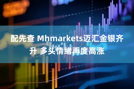 配先查 Mhmarkets迈汇金银齐升 多头情绪再度高涨