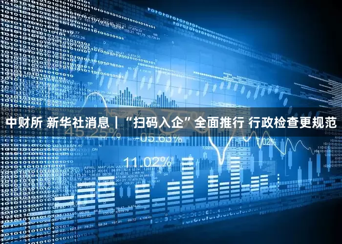 中财所 新华社消息｜“扫码入企”全面推行 行政检查更规范