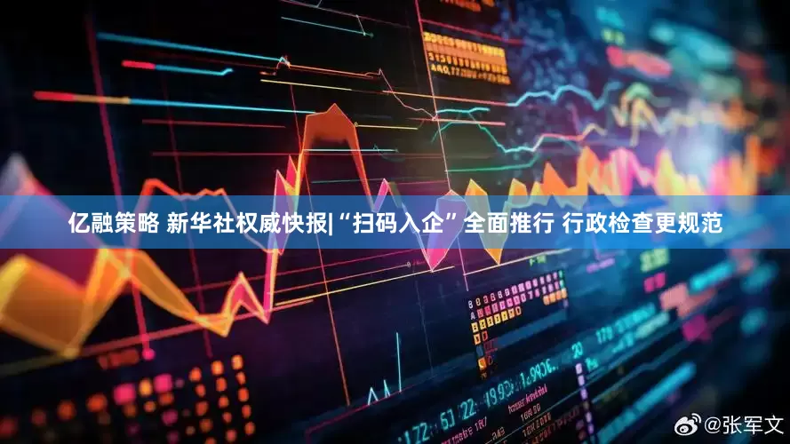 亿融策略 新华社权威快报|“扫码入企”全面推行 行政检查更规范