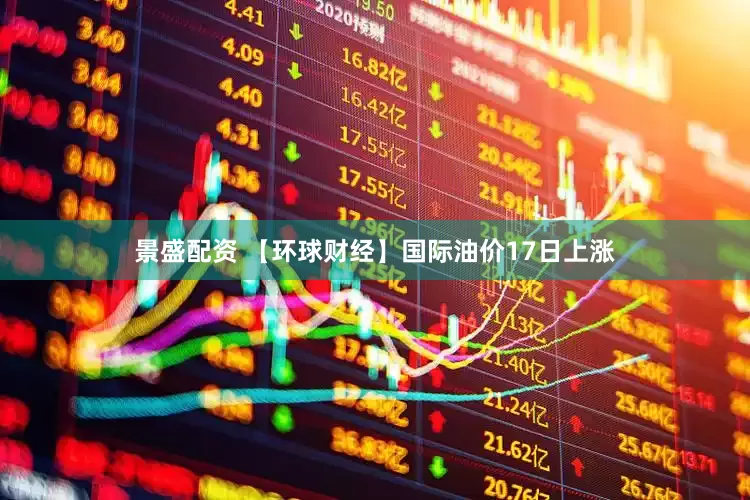 景盛配资 【环球财经】国际油价17日上涨