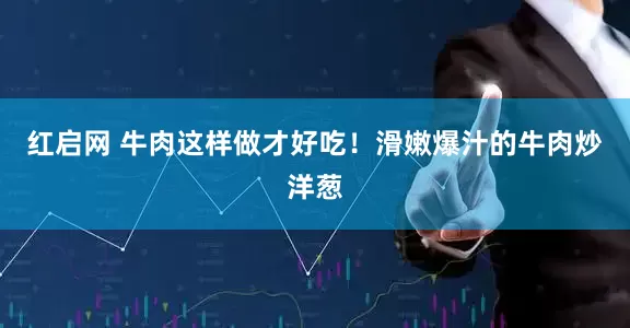 红启网 牛肉这样做才好吃！滑嫩爆汁的牛肉炒洋葱